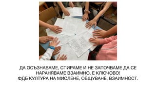 ДА ОСЪЗНАВАМЕ, СПИРАМЕ И НЕ ЗАПОЧВАМЕ ДА СЕ
НАРАНЯВАМЕ ВЗАИМНО, Е КЛЮЧОВО!
ФДБ КУЛТУРА НА МИСЛЕНЕ, ОБЩУВАНЕ, ВЗАИМНОСТ.
 