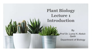 Plant Biology
Lecture 1
Introduction
By
Prof Dr. Luma H. Abdul-
Qadir
Department of Biology
 