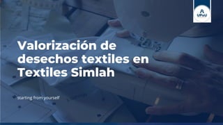 Valorización de
desechos textiles en
Textiles Simlah
starting from yourself
 