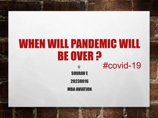 WHEN WILL PANDEMIC WILL
BE OVER ?
SOURAV E
20238016
MBA AVIATION
#covid-19
 