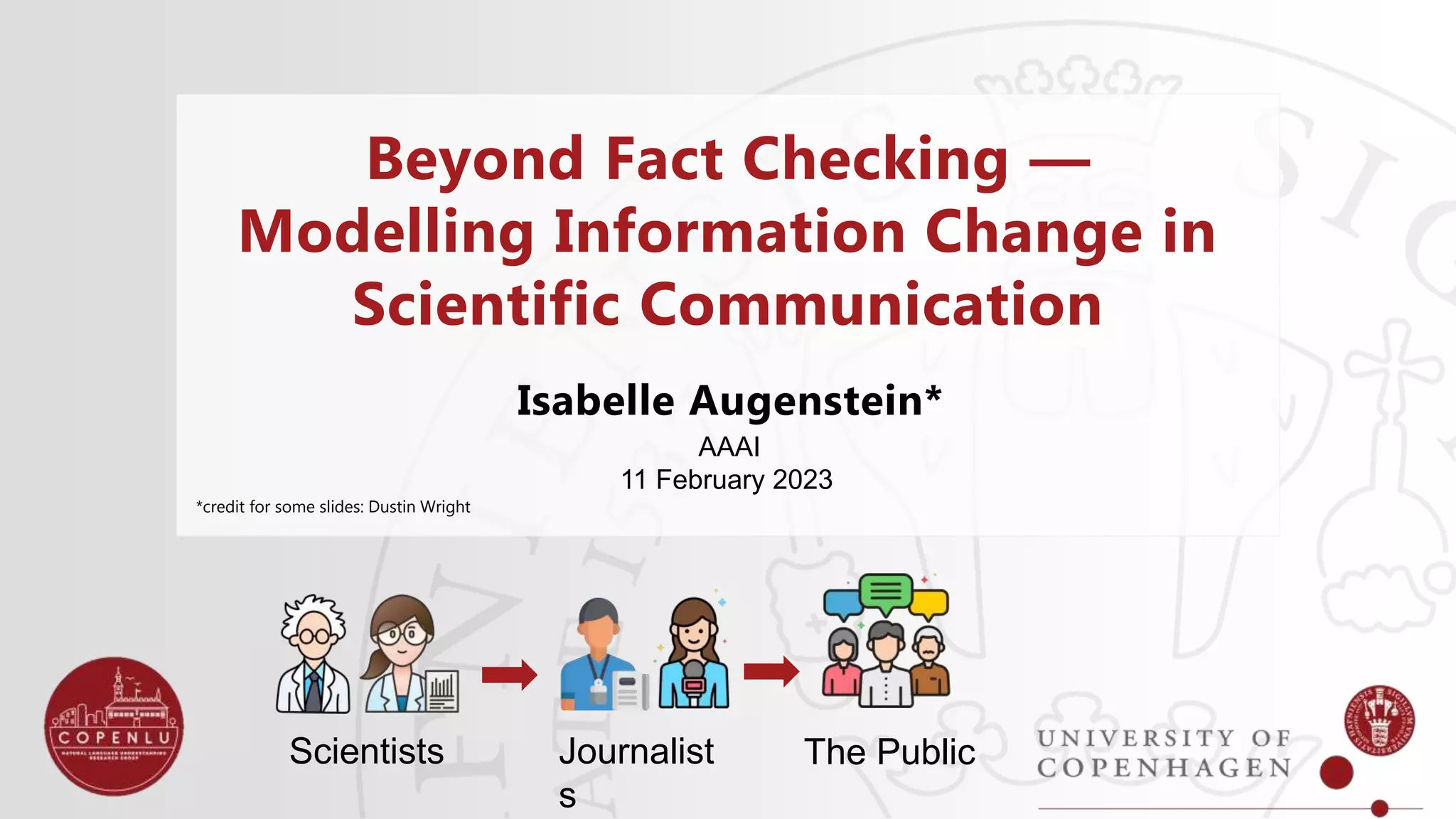 Beyond Fact Checking —
Modelling Information Change in
Scientific Communication
Isabelle Augenstein*
AAAI
11 February 2023
*credit for some slides: Dustin Wright
Scientists Journalist
s
The Public
 