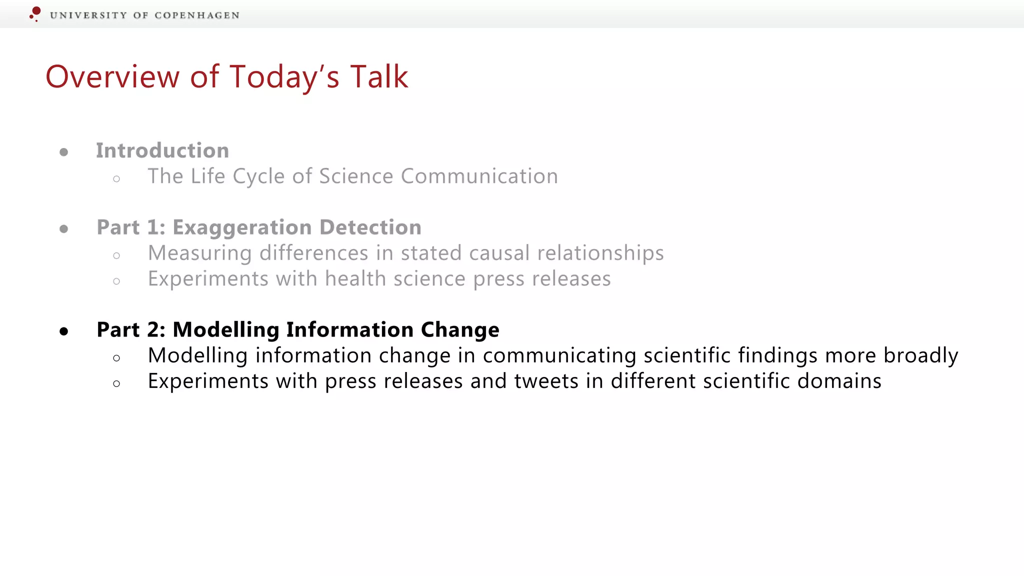 Overview of Today’s Talk
● Introduction
○ The Life Cycle of Science Communication
● Part 1: Exaggeration Detection
○ Measuring differences in stated causal relationships
○ Experiments with health science press releases
● Part 2: Modelling Information Change
○ Modelling information change in communicating scientific findings more broadly
○ Experiments with press releases and tweets in different scientific domains
 