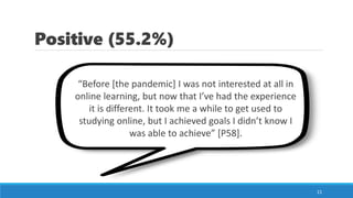 Positive (55.2%)
11
“Before [the pandemic] I was not interested at all in
online learning, but now that I’ve had the experience
it is different. It took me a while to get used to
studying online, but I achieved goals I didn’t know I
was able to achieve” [P58].
 