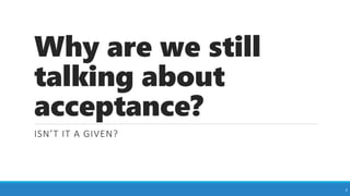 Why are we still
talking about
acceptance?
ISN’T IT A GIVEN?
3
 