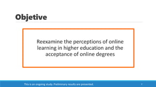 Objetive
7
Reexamine the perceptions of online
learning in higher education and the
acceptance of online degrees
This is an ongoing study. Preliminary results are presented.
 