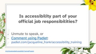 Is accessibility part of your
official job responsibilities?
• Unmute to speak, or
• Comment using Padlet:
padlet.com/jacqueline_frank/accessibility_training
bit.ly/SustainableAccessibilityTrainingProgram
 