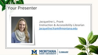 Your Presenter
Jacqueline L. Frank
Instruction & Accessibility Librarian
jacqueline.frank@montana.edu
 