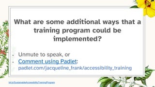 What are some additional ways that a
training program could be
implemented?
• Unmute to speak, or
• Comment using Padlet:
padlet.com/jacqueline_frank/accessibility_training
bit.ly/SustainableAccessibilityTrainingProgram
 