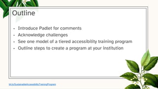 Outline
• Introduce Padlet for comments
• Acknowledge challenges
• See one model of a tiered accessibility training program
• Outline steps to create a program at your institution
bit.ly/SustainableAccessibilityTrainingProgram
 