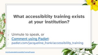 What accessibility training exists
at your institution?
• Unmute to speak, or
• Comment using Padlet:
padlet.com/jacqueline_frank/accessibility_training
bit.ly/SustainableAccessibilityTrainingProgram
 