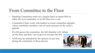 From Committee to the Floor
• Standing Committees meet on a regular basis to report bills to
either the next committee, or...