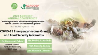 Research Scientist
North-West University
South Africa
COVID-19 Emergency Income Grant
and Food Security in Namibia
Dr. Emmanuel Orkoh Ms. Evelina N. Hasholo
Prof. Frank G. Sackey
Dr. Richard K. Asravor
 