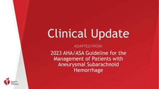 Clinical Update
ADAPTED FROM:
2023 AHA/ASA Guideline for the
Management of Patients with
Aneurysmal Subarachnoid
Hemorrhage
 