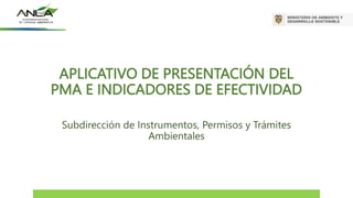 APLICATIVO DE PRESENTACIÓN DEL
PMA E INDICADORES DE EFECTIVIDAD
Subdirección de Instrumentos, Permisos y Trámites
Ambientales
 