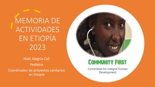 MEMORIA DE
ACTIVIDADES
EN ETIOPÍA
2023
Iñaki Alegria Coll
Pediatra
Coordinador de proyectos sanitarios
en Etiopía
Committed for Integral Human
Development
 