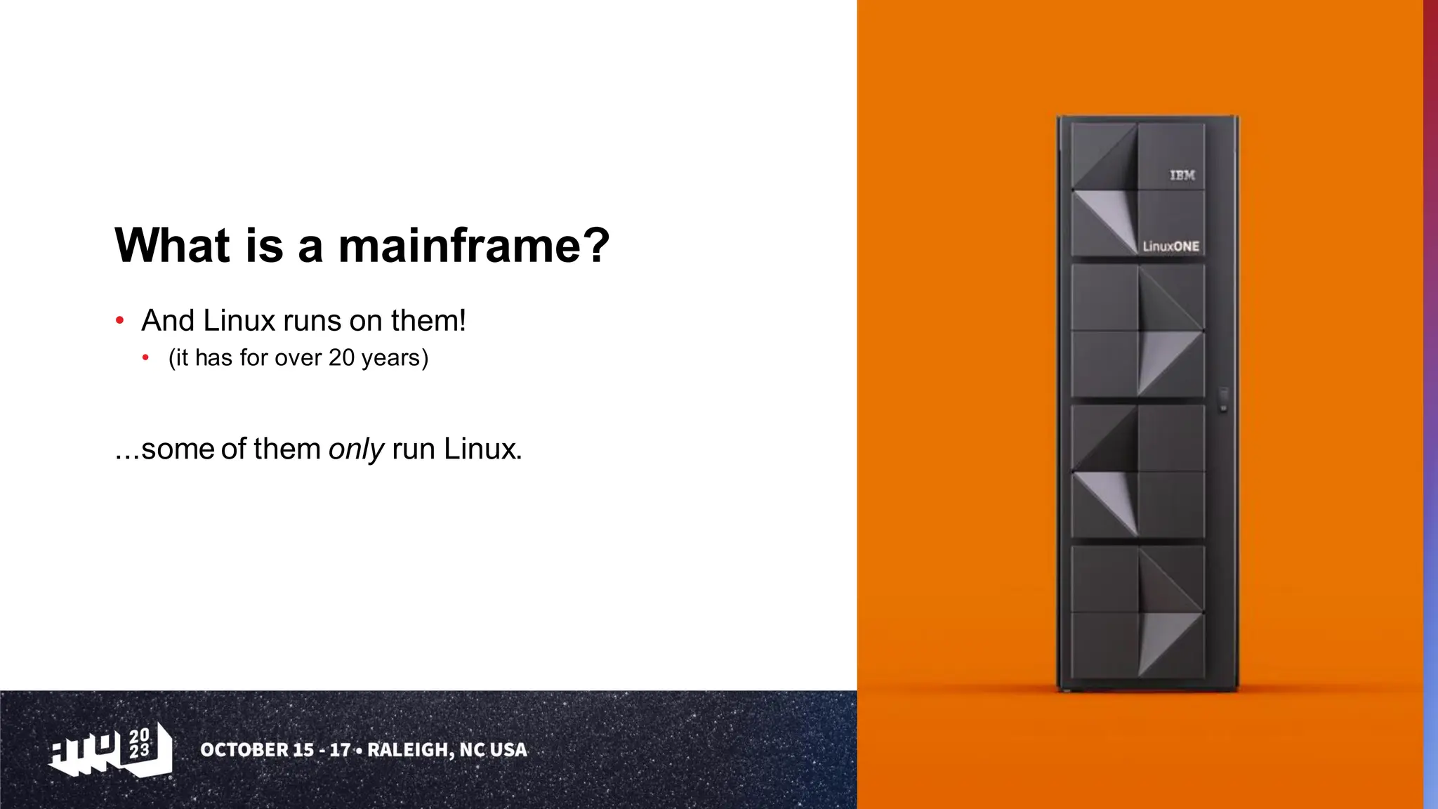 What is a mainframe?
• And Linux runs on them!
• (it has for over 20 years)
...some of them only run Linux.
 