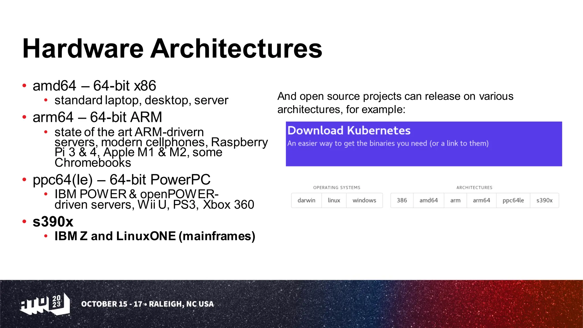 Hardware Architectures
• amd64 – 64-bit x86
• standard laptop, desktop, server
• arm64 – 64-bit ARM
• state of the art ARM-drivern
servers, modern cellphones, Raspberry
Pi 3 & 4, Apple M1 & M2, some
Chromebooks
• ppc64(le) – 64-bit PowerPC
• IBM POWER & openPOWER-
driven servers, Wii U, PS3, Xbox 360
• s390x
• IBM Z and LinuxONE (mainframes)
And open source projects can release on various
architectures, for example:
 