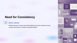 Need for Consistency
1 Active, Internal
Real-life example: Someone who values healthy living might consistently choose
nutritious food options to maintain a consistent lifestyle.
 