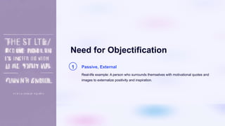 Need for Objectification
1 Passive, External
Real-life example: A person who surrounds themselves with motivational quotes and
images to externalize positivity and inspiration.
 