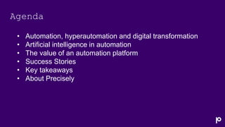 Agenda
• Automation, hyperautomation and digital transformation
• Artificial intelligence in automation
• The value of an automation platform
• Success Stories
• Key takeaways
• About Precisely
 