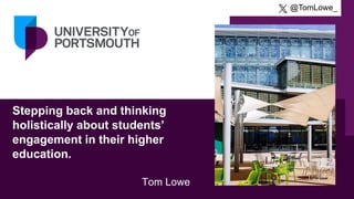Stepping back and thinking
holistically about students’
engagement in their higher
education.
Tom Lowe
@TomLowe_
 
