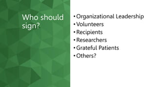 • Organizational Leadership
• Volunteers
• Recipients
• Researchers
• Grateful Patients
• Others?
Who should
sign?
 
