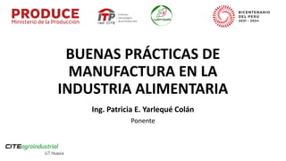 BUENAS PRÁCTICAS DE
MANUFACTURA EN LA
INDUSTRIA ALIMENTARIA
Ing. Patricia E. Yarlequé Colán
Ponente
 