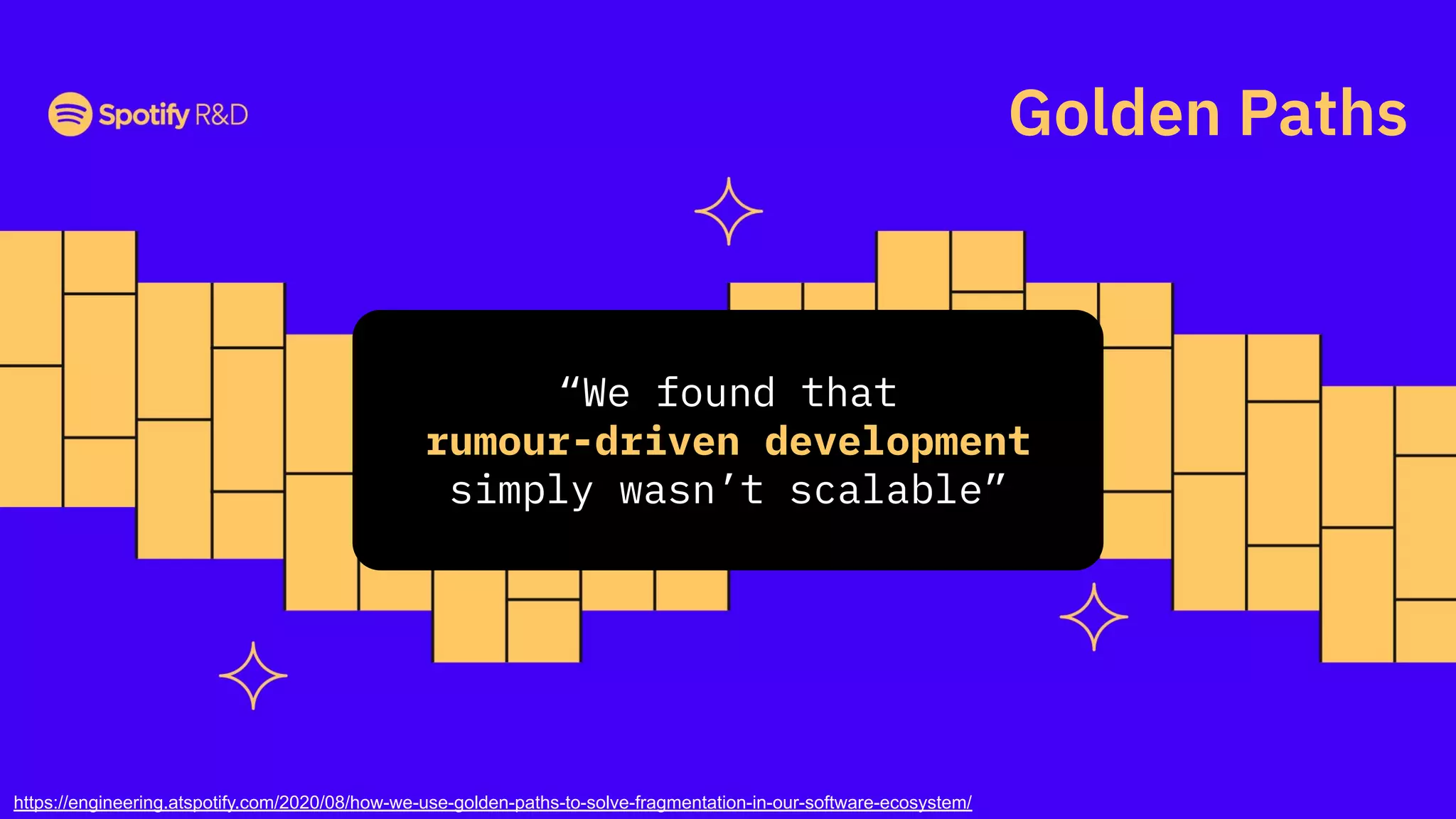 Golden Paths
https://engineering.atspotify.com/2020/08/how-we-use-golden-paths-to-solve-fragmentation-in-our-software-ecosystem/
“We found that
rumour-driven development
simply wasn’t scalable”
 