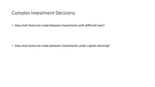Complex Investment Decisions
• How shall choice be made between investments with different lives?
• How shall choice be made between investments under capital rationing?
 