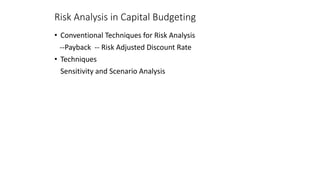 Risk Analysis in Capital Budgeting
• Conventional Techniques for Risk Analysis
--Payback -- Risk Adjusted Discount Rate
• Techniques
Sensitivity and Scenario Analysis
 