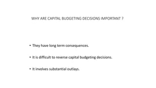WHY ARE CAPITAL BUDGETING DECISIONS IMPORTANT ?
• They have long term consequences.
• It is difficult to reverse capital budgeting decisions.
• It involves substantial outlays.
 