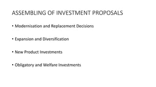 ASSEMBLING OF INVESTMENT PROPOSALS
• Modernisation and Replacement Decisions
• Expansion and Diversification
• New Product Investments
• Obligatory and Welfare Investments
 