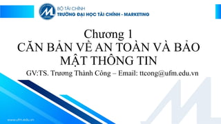 Chương 1
CĂN BẢN VỀ AN TOÀN VÀ BẢO
MẬT THÔNG TIN
GV:TS. Trương Thành Công – Email: ttcong@ufm.edu.vn
 