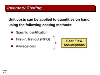 Slide
6-12
Unit costs can be applied to quantities on hand
using the following costing methods:
Specific Identification
First-in, first-out (FIFO)
Average-cost
Cost Flow
Assumptions
 