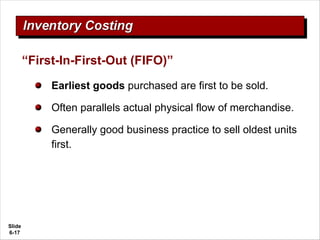 Slide
6-17
Earliest goods purchased are first to be sold.
Often parallels actual physical flow of merchandise.
Generally good business practice to sell oldest units
first.
“First-In-First-Out (FIFO)”
 