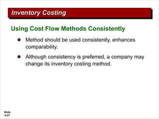 Slide
6-27
Using Cost Flow Methods Consistently
Method should be used consistently, enhances
comparability.
Although consistency is preferred, a company may
change its inventory costing method.
 