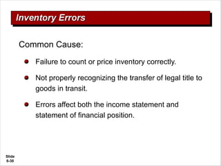 Slide
6-30
Common Cause:
Failure to count or price inventory correctly.
Not properly recognizing the transfer of legal title to
goods in transit.
Errors affect both the income statement and
statement of financial position.
 
