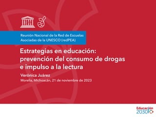 Estrategias en educación:
prevención del consumo de drogas
e impulso a la lectura
Verónica Juárez
Morelia, Michoacán, 21 de noviembre de 2023
Reunión Nacional de la Red de Escuelas
Asociadas de la UNESCO (redPEA)
 