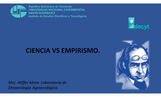 CIENCIA VS EMPIRISMO.
Msc. Aliffer Mora Laboratorio de
Etnoecología Agroecológica.
 