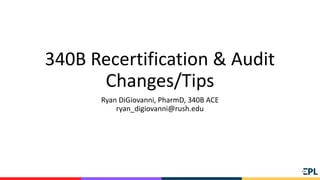 340B Recertification & Audit
Changes/Tips
Ryan DiGiovanni, PharmD, 340B ACE
ryan_digiovanni@rush.edu
 