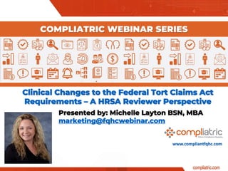 www.compliantfqhc.com
Clinical Changes to the Federal Tort Claims Act
Requirements – A HRSA Reviewer Perspective
COMPLIATRIC WEBINAR SERIES
Presented by: Michelle Layton BSN, MBA
marketing@fqhcwebinar.com
 