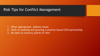 Risk Tips for Conflict Management
1. When appropriate, address issues
2. Work on building and growing a positive board/CEO partnership.
3. Be open to contrary points of view
 