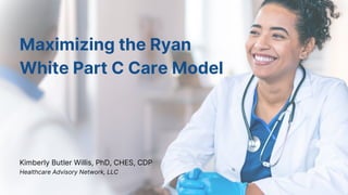 Maximizing the Ryan
White Part C Care Model
Kimberly Butler Willis, PhD, CHES, CDP
Healthcare Advisory Network, LLC
 