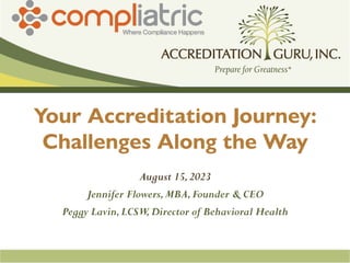 Your Accreditation Journey:
Challenges Along the Way
August 15,2023
Jennifer Flowers,MBA,Founder & CEO
Peggy Lavin,LCSW
,Director of Behavioral Health
 