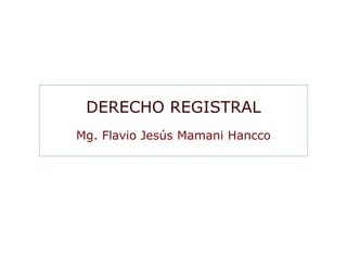 DERECHO REGISTRAL
Mg. Flavio Jesús Mamani Hancco
 