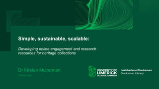 Simple, sustainable, scalable:
Developing online engagement and research
resources for heritage collections
Dr Kirsten Mulrennan
CONUL 2023
 