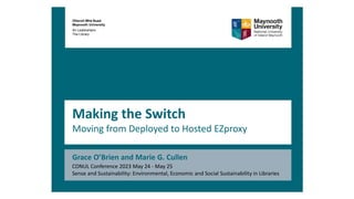 Making the Switch
Moving from Deployed to Hosted EZproxy
Grace O’Brien and Marie G. Cullen
Ollscoil Mhá Nuad
Maynooth University
An Leabharlann
The Library
CONUL Conference 2023 May 24 - May 25
Sense and Sustainability: Environmental, Economic and Social Sustainability in Libraries
 