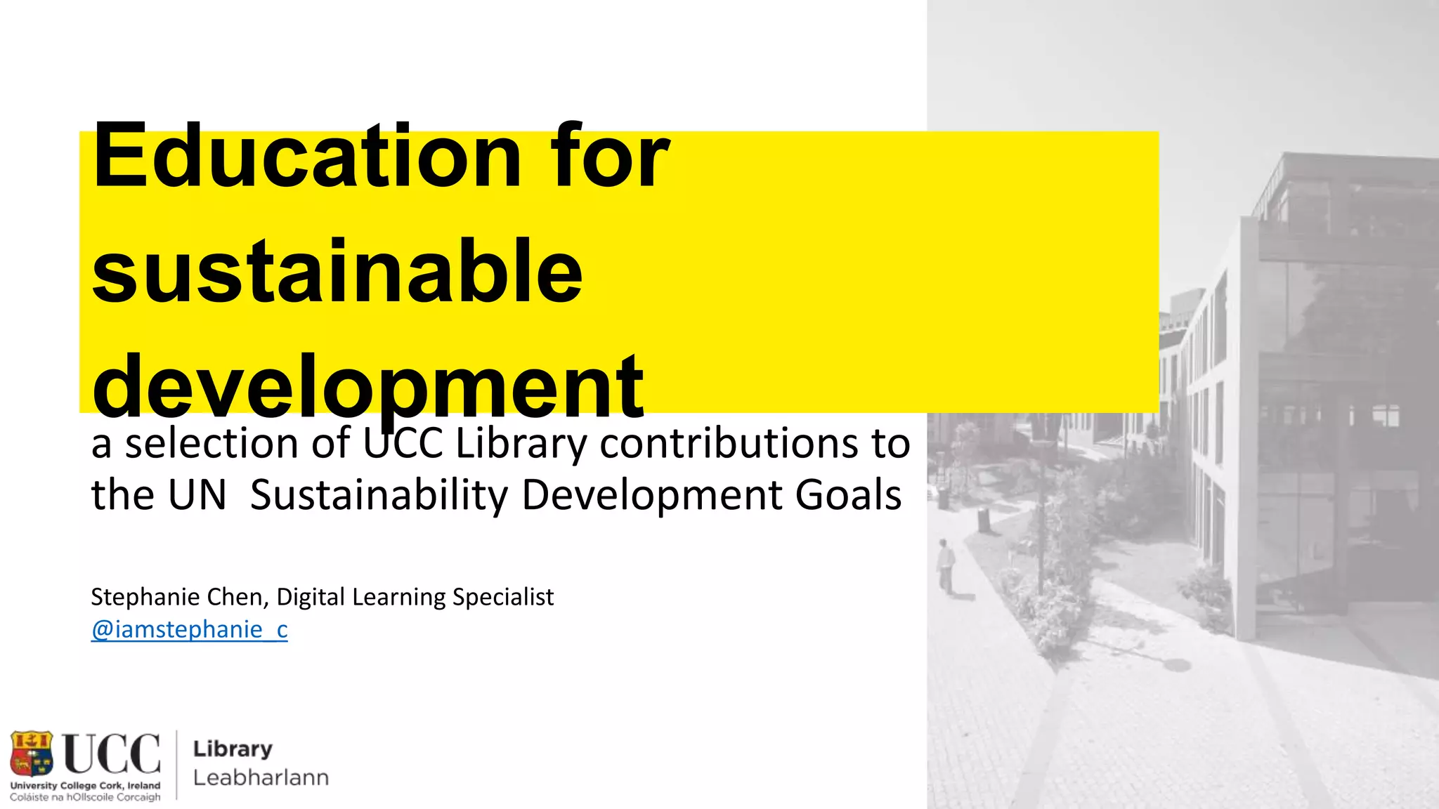 Education for
sustainable
development
a selection of UCC Library contributions to
the UN Sustainability Development Goals
Stephanie Chen, Digital Learning Specialist
@iamstephanie_c
 