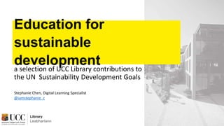 Education for
sustainable
development
a selection of UCC Library contributions to
the UN Sustainability Development Goals
Stephanie Chen, Digital Learning Specialist
@iamstephanie_c
 