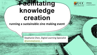 Facilitating
knowledge
creation
running a sustainable zine making event
Stephanie Chen, Digital Learning Specialist
@iamstephanie_c
 